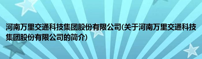 龙八官网河南万里交通科技集团股份有限公司(关于河南万里交通科技集团股份有限公司的简介)